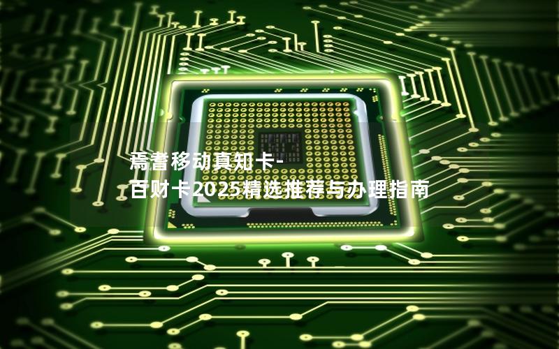 焉耆移动真知卡-百财卡2025精选推荐与办理指南