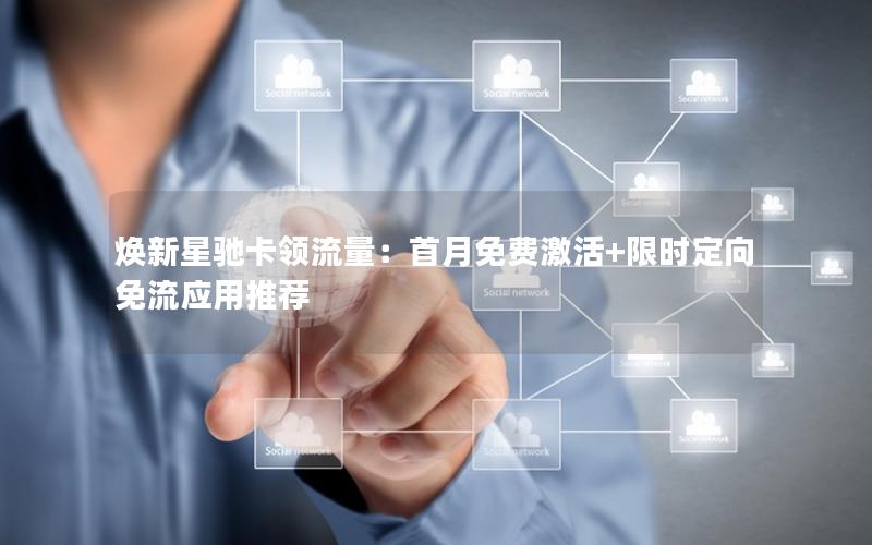 焕新星驰卡领流量：首月免费激活+限时定向免流应用推荐