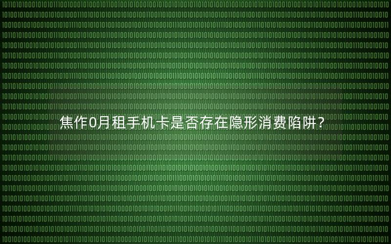 焦作0月租手机卡是否存在隐形消费陷阱？