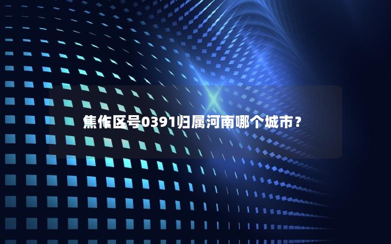 焦作区号0391归属河南哪个城市？
