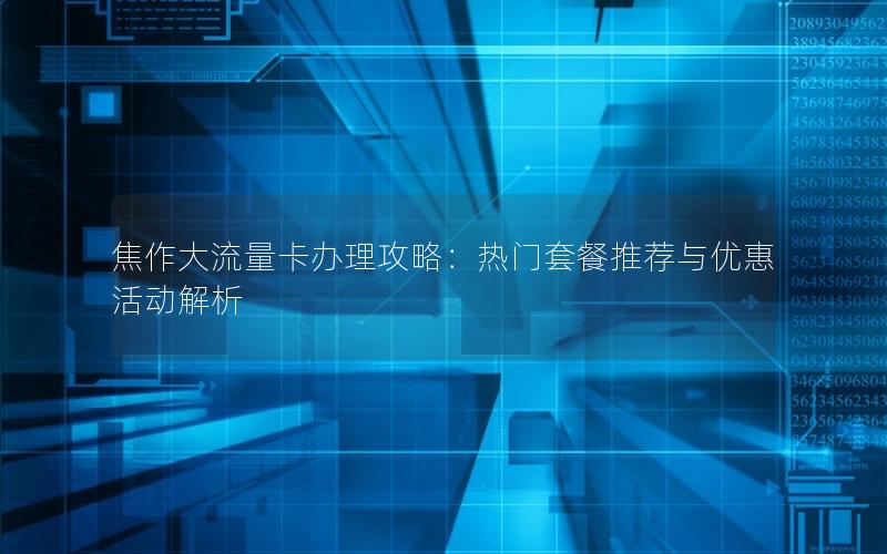 焦作大流量卡办理攻略：热门套餐推荐与优惠活动解析