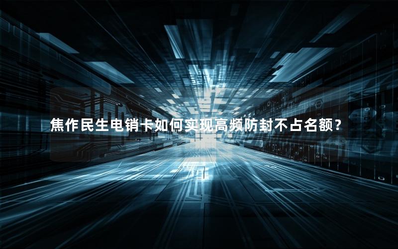 焦作民生电销卡如何实现高频防封不占名额？