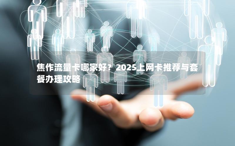 焦作流量卡哪家好？2025上网卡推荐与套餐办理攻略