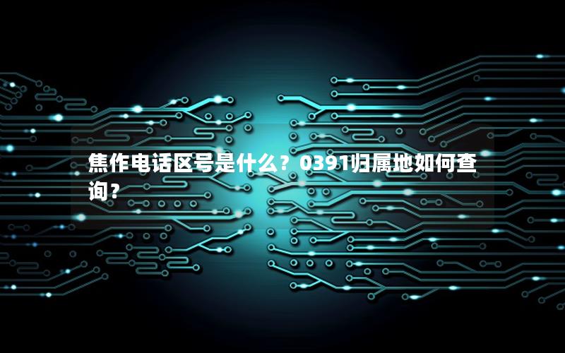 焦作电话区号是什么？0391归属地如何查询？