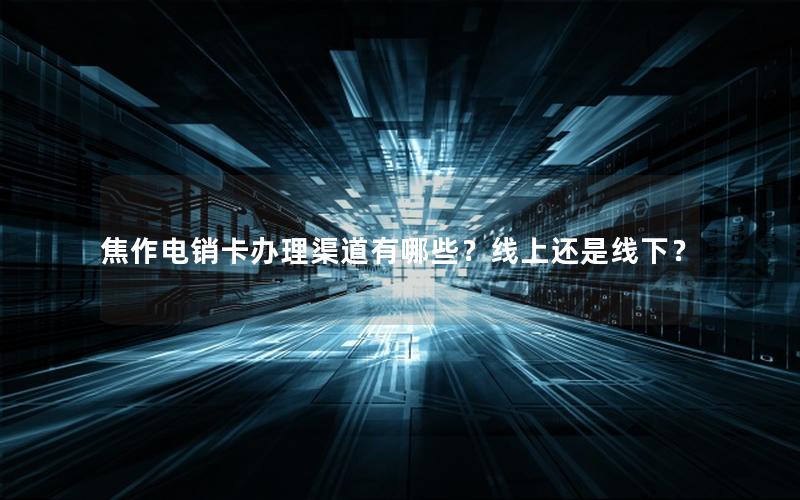 焦作电销卡办理渠道有哪些？线上还是线下？