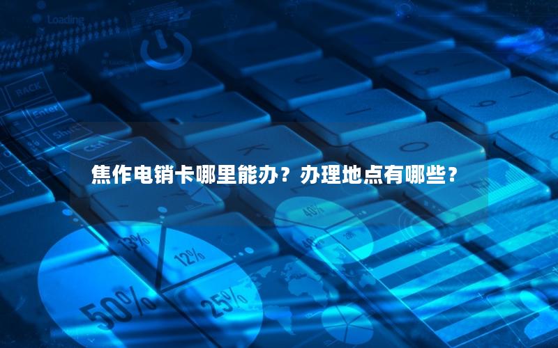 焦作电销卡哪里能办？办理地点有哪些？