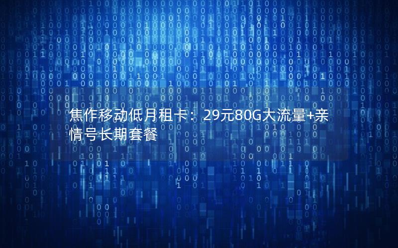 焦作移动低月租卡：29元80G大流量+亲情号长期套餐