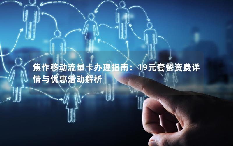 焦作移动流量卡办理指南：19元套餐资费详情与优惠活动解析