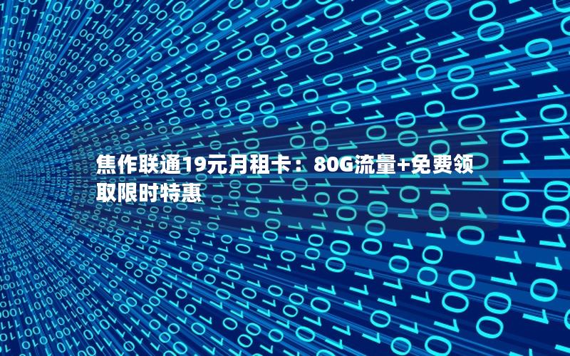 焦作联通19元月租卡：80G流量+免费领取限时特惠