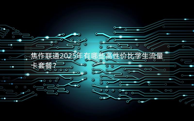 焦作联通2025年有哪些高性价比学生流量卡套餐？