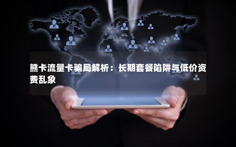 熊卡流量卡骗局解析：长期套餐陷阱与低价资费乱象