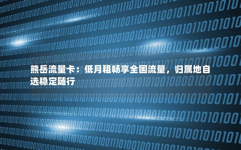熊岳流量卡：低月租畅享全国流量，归属地自选稳定随行