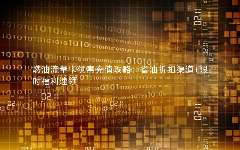 燃油流量卡优惠充值攻略：省油折扣渠道+限时福利速领