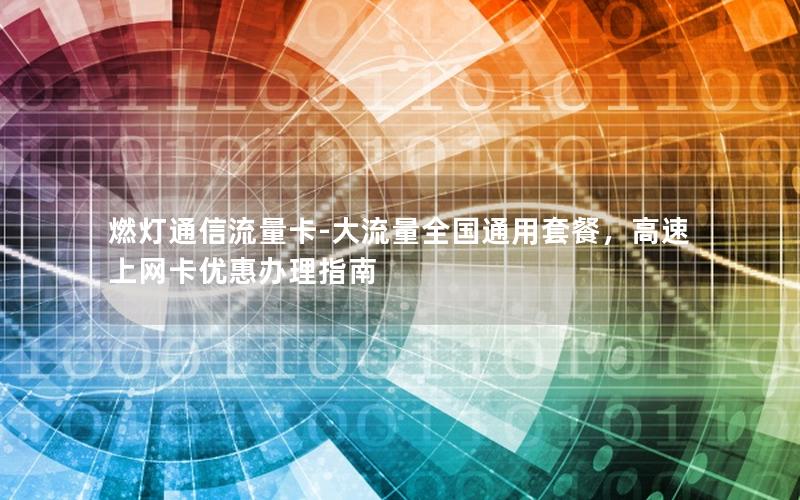 燃灯通信流量卡-大流量全国通用套餐，高速上网卡优惠办理指南