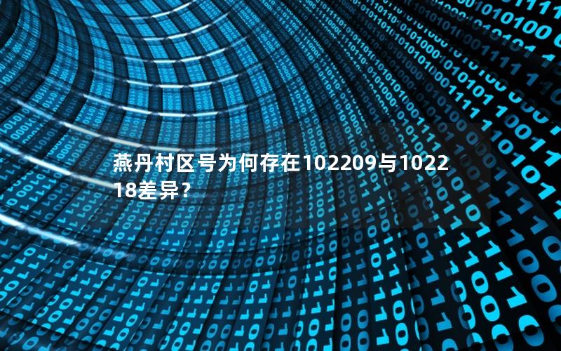 燕丹村区号为何存在102209与102218差异？