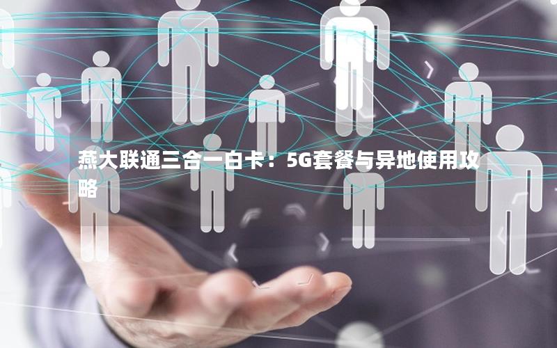燕大联通三合一白卡：5G套餐与异地使用攻略