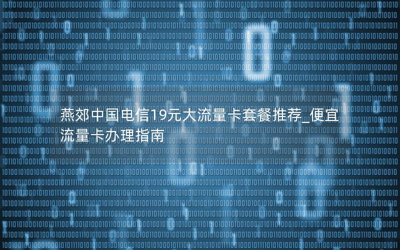 燕郊中国电信19元大流量卡套餐推荐_便宜流量卡办理指南