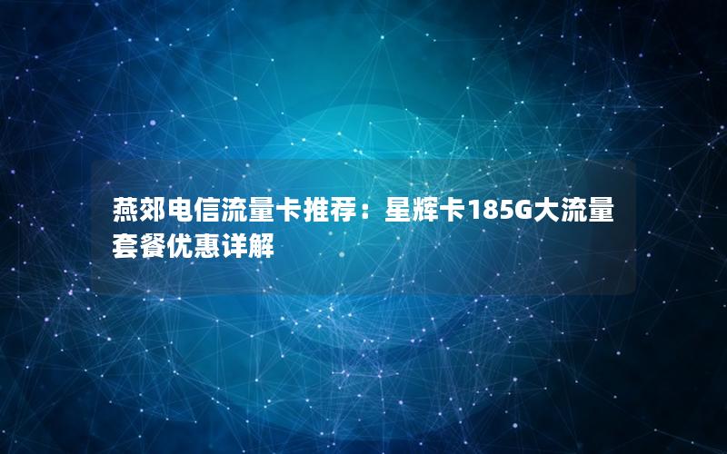 燕郊电信流量卡推荐：星辉卡185G大流量套餐优惠详解
