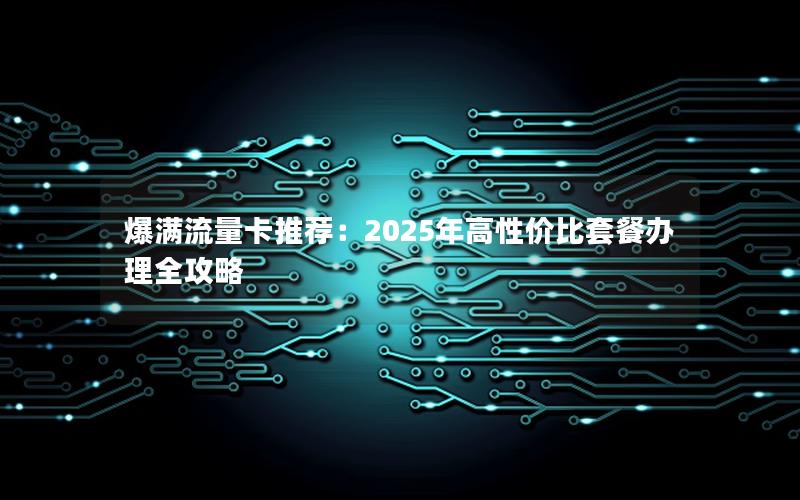 爆满流量卡推荐：2025年高性价比套餐办理全攻略