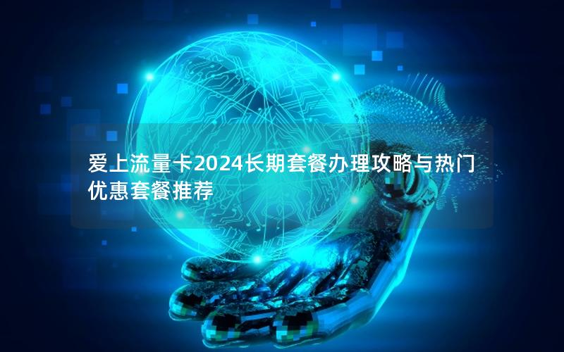 爱上流量卡2024长期套餐办理攻略与热门优惠套餐推荐
