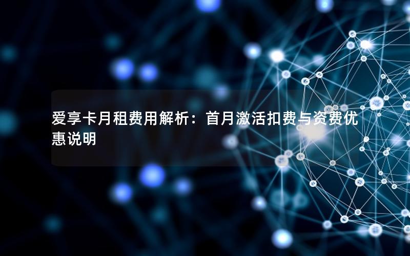爱享卡月租费用解析：首月激活扣费与资费优惠说明