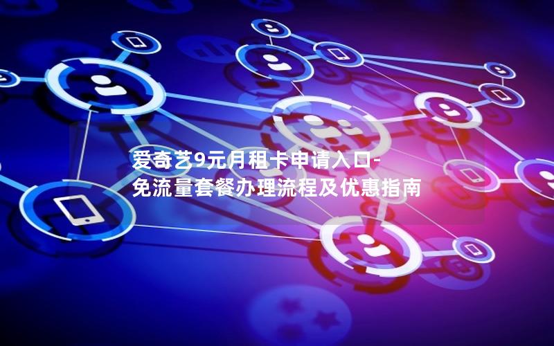爱奇艺9元月租卡申请入口-免流量套餐办理流程及优惠指南