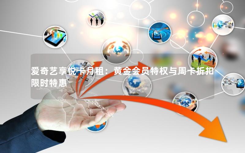 爱奇艺享悦卡月租：黄金会员特权与周卡折扣限时特惠