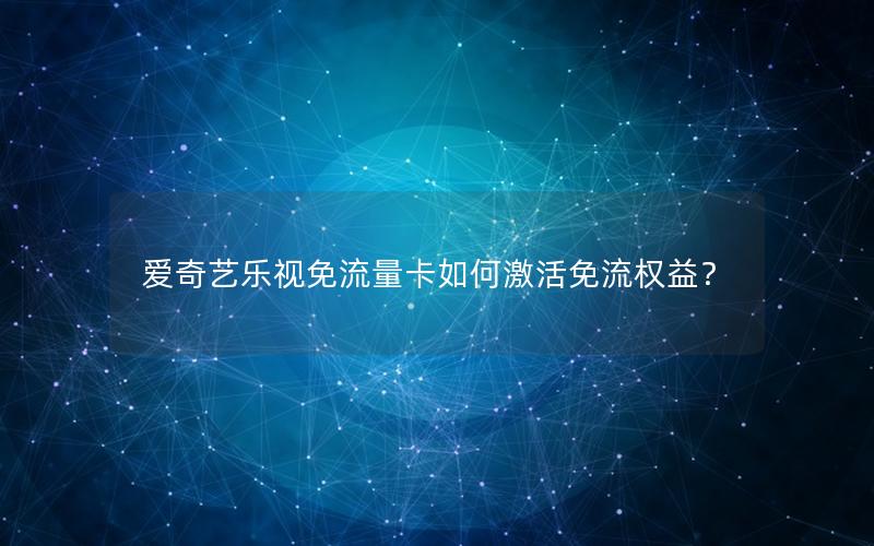 爱奇艺乐视免流量卡如何激活免流权益？