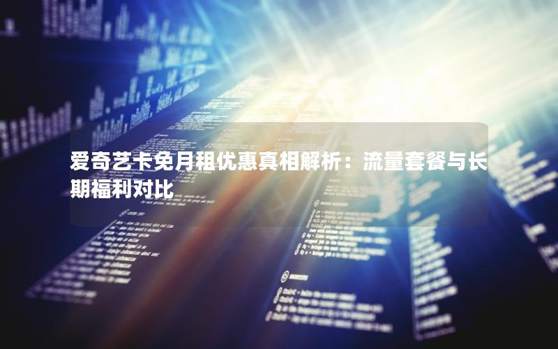 爱奇艺卡免月租优惠真相解析：流量套餐与长期福利对比