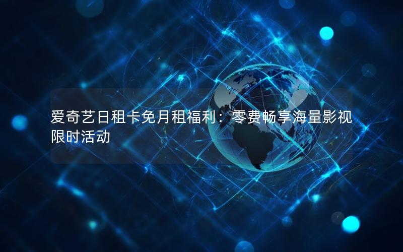 爱奇艺日租卡免月租福利：零费畅享海量影视限时活动