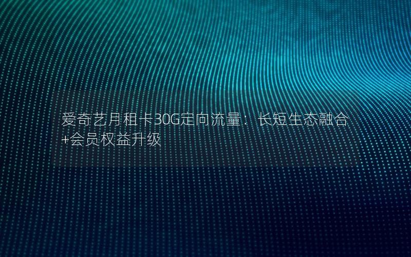 爱奇艺月租卡30G定向流量：长短生态融合+会员权益升级