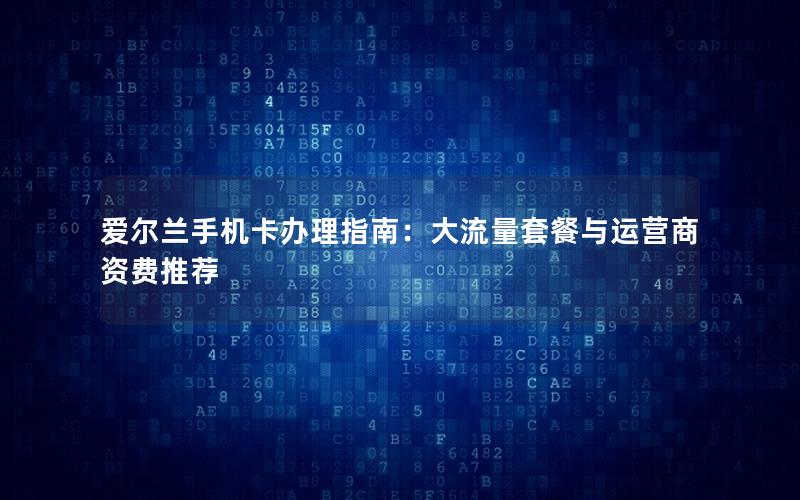 爱尔兰手机卡办理指南：大流量套餐与运营商资费推荐
