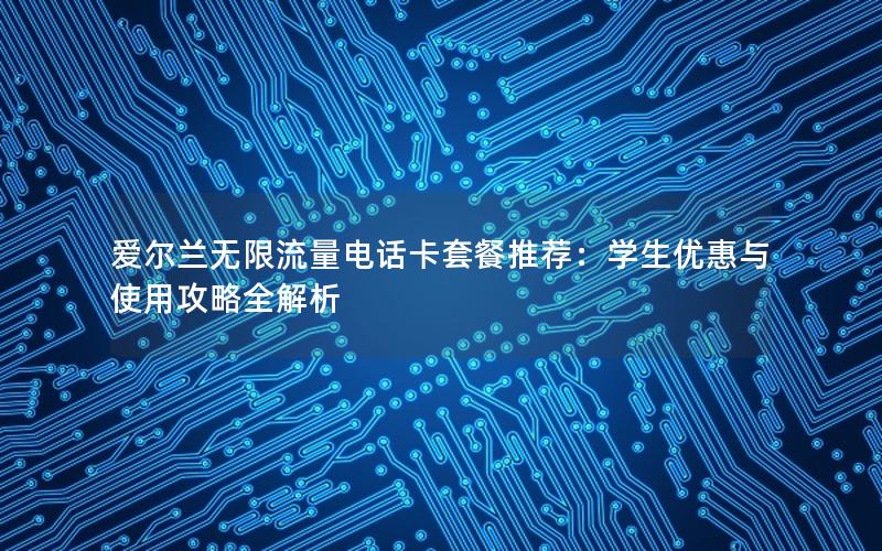 爱尔兰无限流量电话卡套餐推荐：学生优惠与使用攻略全解析