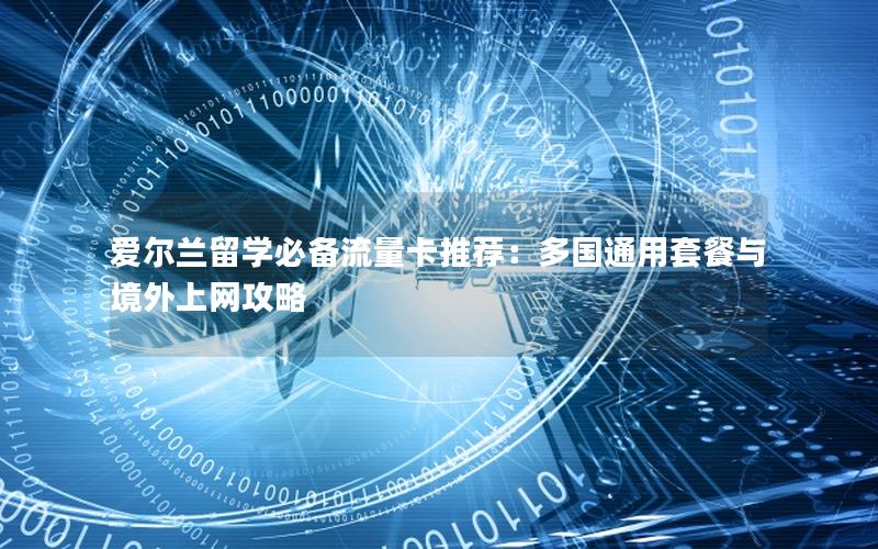 爱尔兰留学必备流量卡推荐：多国通用套餐与境外上网攻略