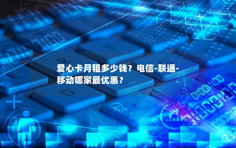 爱心卡月租多少钱？电信-联通-移动哪家最优惠？