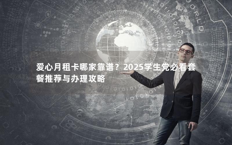 爱心月租卡哪家靠谱？2025学生党必看套餐推荐与办理攻略