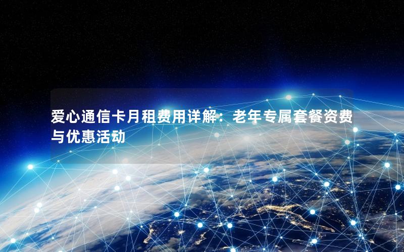 爱心通信卡月租费用详解：老年专属套餐资费与优惠活动