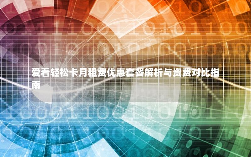 爱看轻松卡月租费优惠套餐解析与资费对比指南