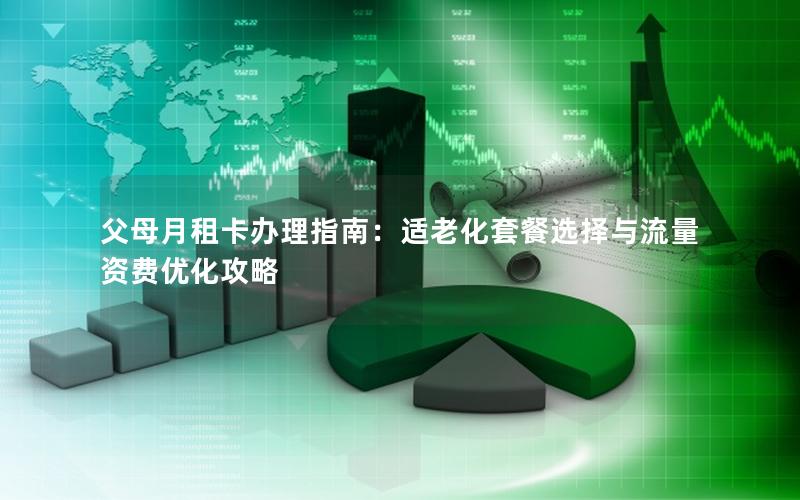 父母月租卡办理指南：适老化套餐选择与流量资费优化攻略