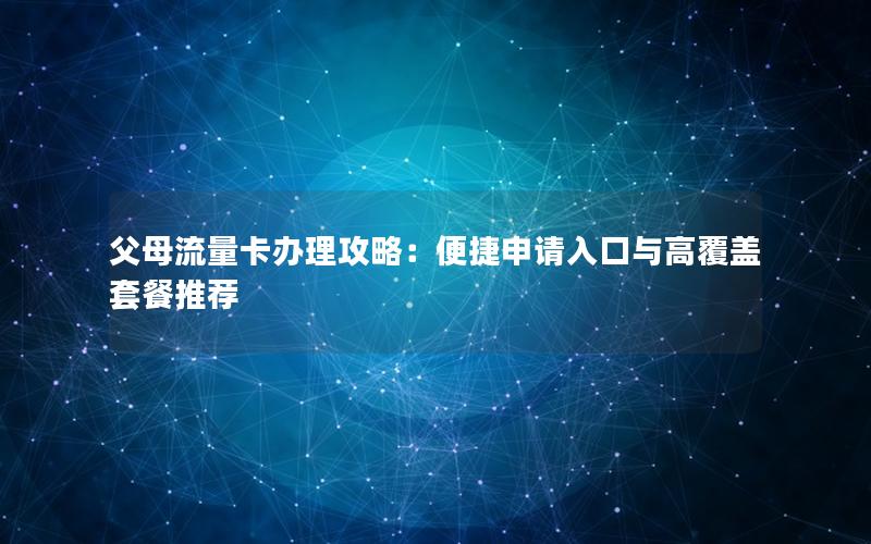 父母流量卡办理攻略：便捷申请入口与高覆盖套餐推荐