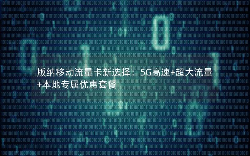 版纳移动流量卡新选择：5G高速+超大流量+本地专属优惠套餐