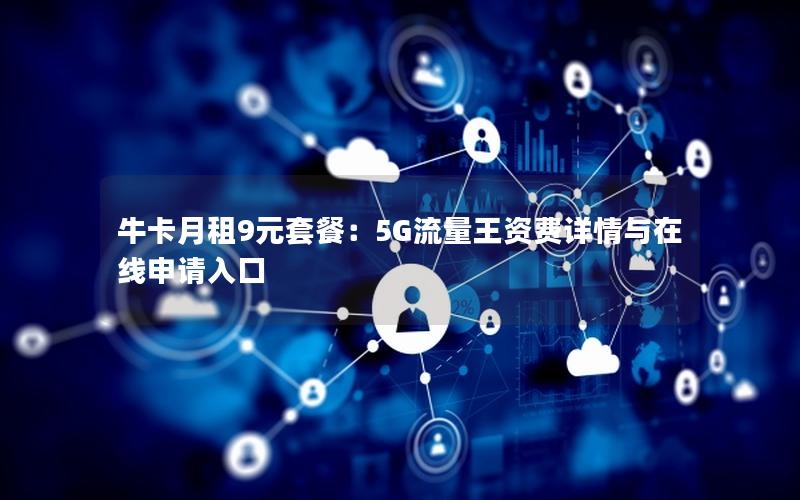 牛卡月租9元套餐：5G流量王资费详情与在线申请入口
