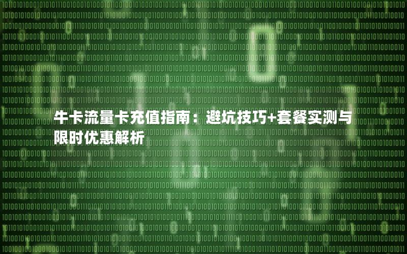 牛卡流量卡充值指南：避坑技巧+套餐实测与限时优惠解析