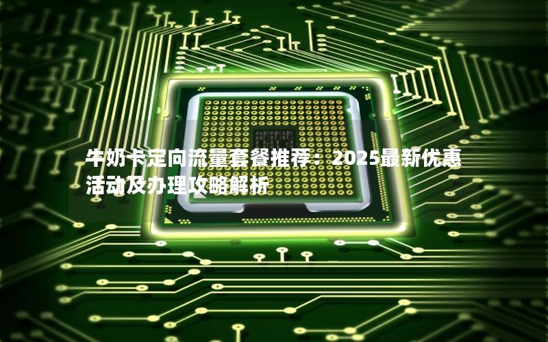 牛奶卡定向流量套餐推荐：2025最新优惠活动及办理攻略解析