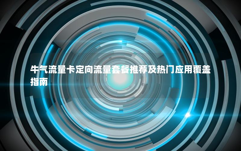 牛气流量卡定向流量套餐推荐及热门应用覆盖指南