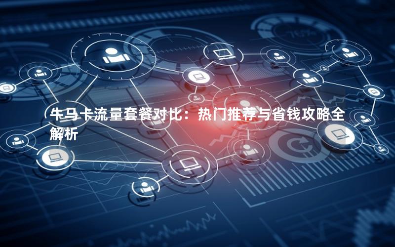 牛马卡流量套餐对比：热门推荐与省钱攻略全解析