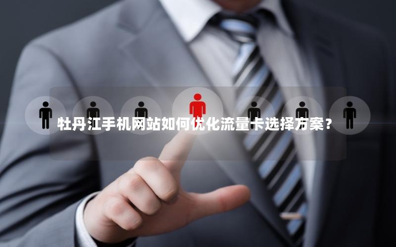 牡丹江手机网站如何优化流量卡选择方案？