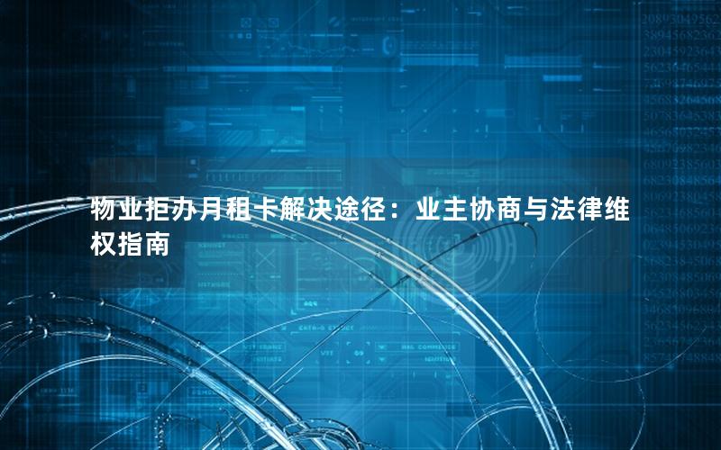 物业拒办月租卡解决途径：业主协商与法律维权指南