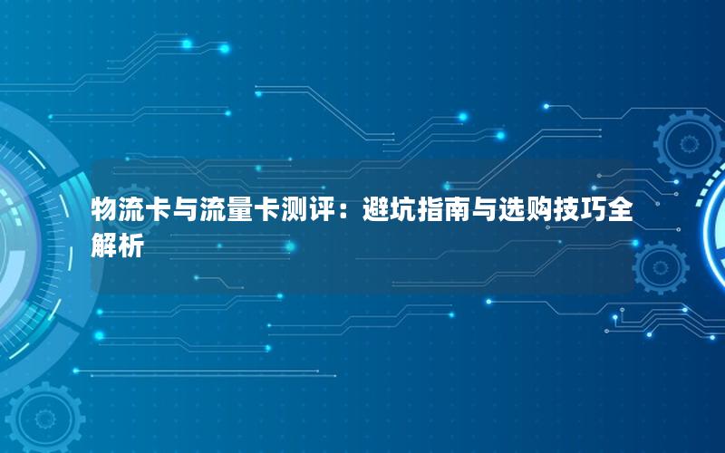 物流卡与流量卡测评：避坑指南与选购技巧全解析