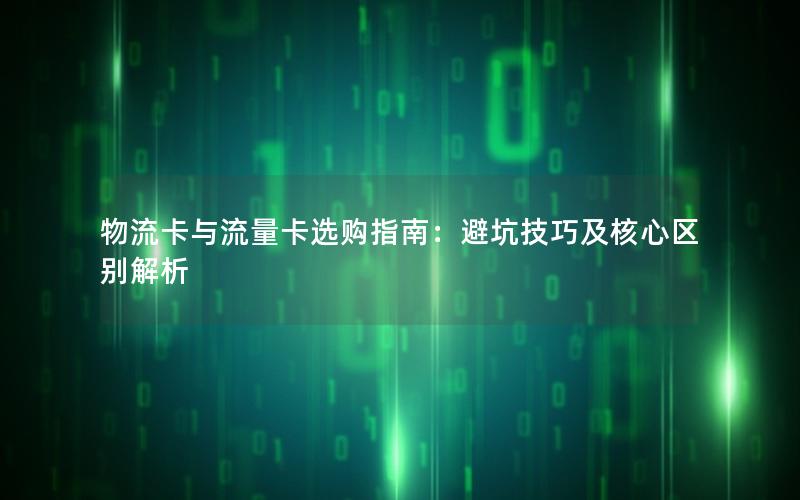 物流卡与流量卡选购指南：避坑技巧及核心区别解析